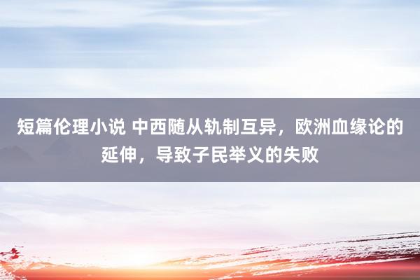 短篇伦理小说 中西随从轨制互异，欧洲血缘论的延伸，导致子民举义的失败