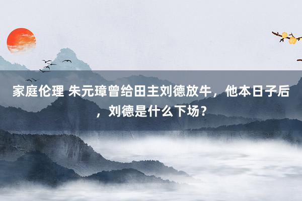 家庭伦理 朱元璋曾给田主刘德放牛，他本日子后，刘德是什么下场？