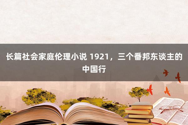 长篇社会家庭伦理小说 1921，三个番邦东谈主的中国行