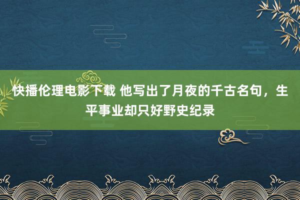 快播伦理电影下载 他写出了月夜的千古名句，生平事业却只好野史纪录