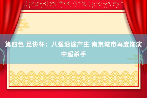 第四色 足协杯：八强沿途产生 南京城市再度饰演中超杀手