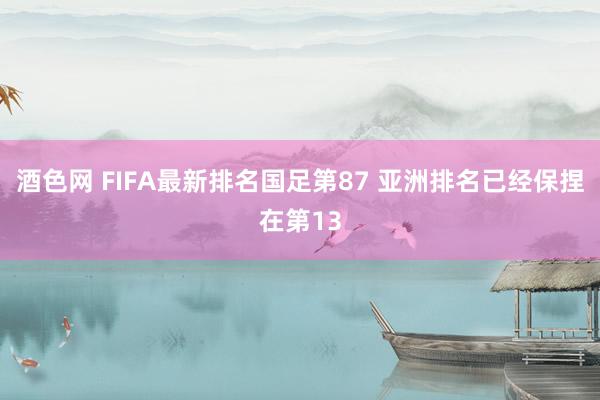 酒色网 FIFA最新排名国足第87 亚洲排名已经保捏在第13