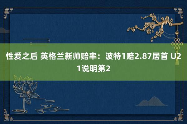 性爱之后 英格兰新帅赔率：波特1赔2.87居首 U21说明第2