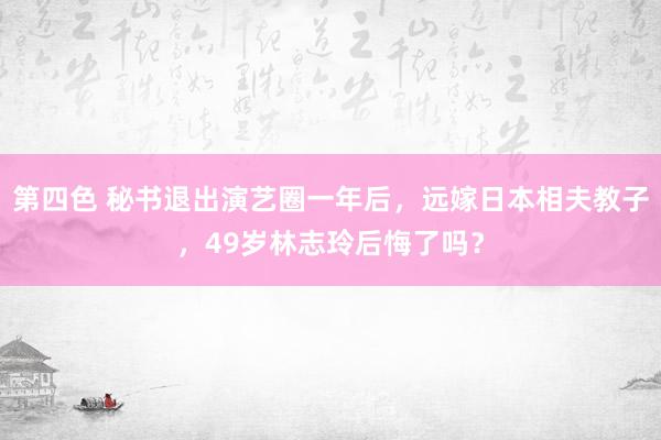 第四色 秘书退出演艺圈一年后，远嫁日本相夫教子，49岁林志玲后悔了吗？