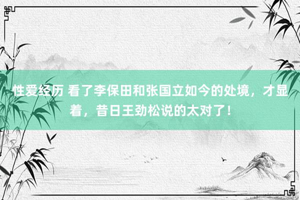 性爱经历 看了李保田和张国立如今的处境，才显着，昔日王劲松说的太对了！