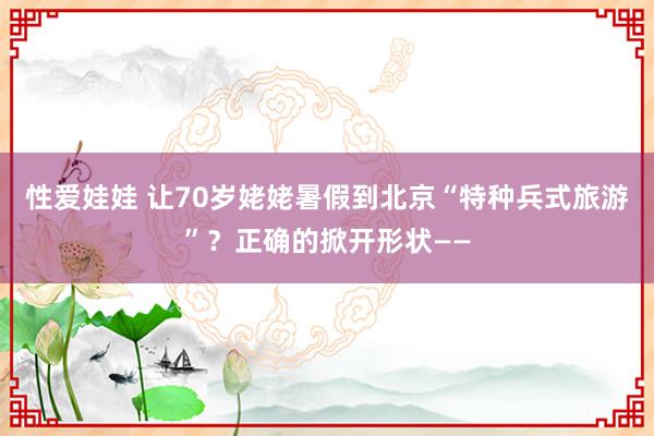 性爱娃娃 让70岁姥姥暑假到北京“特种兵式旅游”？正确的掀开形状——