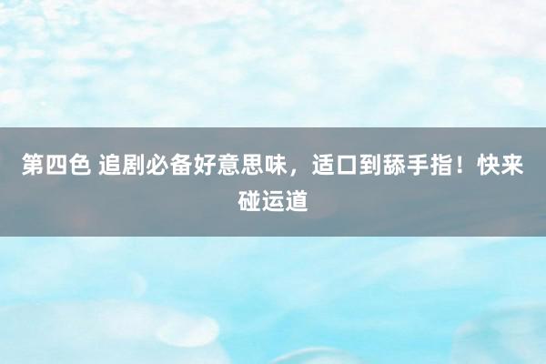 第四色 追剧必备好意思味，适口到舔手指！快来碰运道