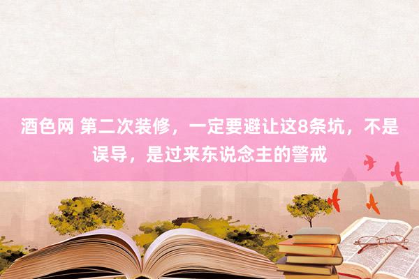 酒色网 第二次装修，一定要避让这8条坑，不是误导，是过来东说念主的警戒