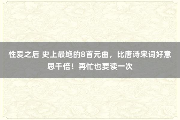 性爱之后 史上最绝的8首元曲，比唐诗宋词好意思千倍！再忙也要读一次