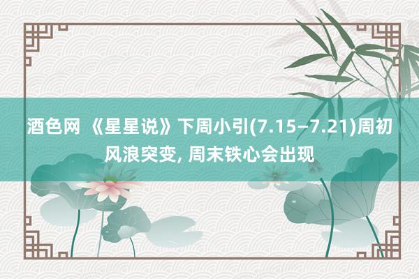 酒色网 《星星说》下周小引(7.15—7.21)周初风浪突变, 周末铁心会出现