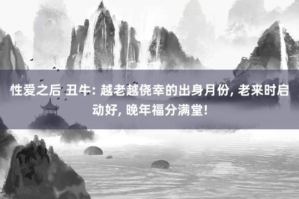 性爱之后 丑牛: 越老越侥幸的出身月份, 老来时启动好, 晚年福分满堂!