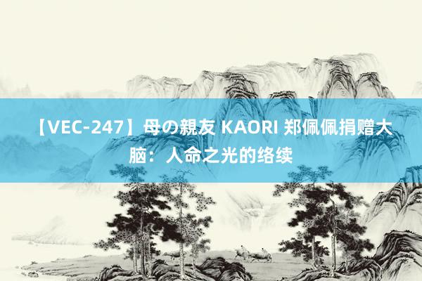 【VEC-247】母の親友 KAORI 郑佩佩捐赠大脑：人命之光的络续