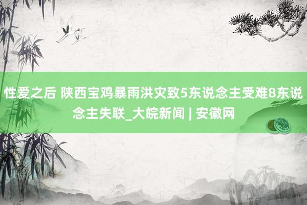 性爱之后 陕西宝鸡暴雨洪灾致5东说念主受难8东说念主失联_大皖新闻 | 安徽网