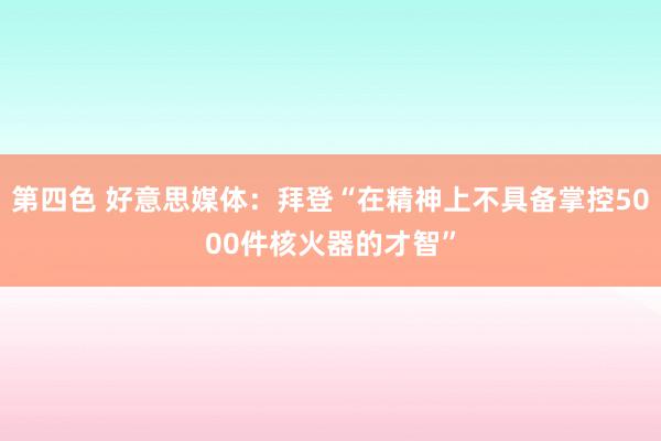 第四色 好意思媒体：拜登“在精神上不具备掌控5000件核火器的才智”