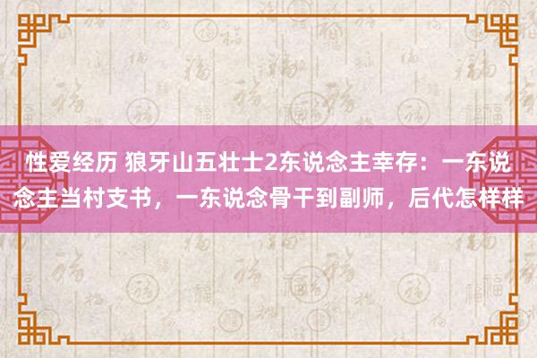 性爱经历 狼牙山五壮士2东说念主幸存：一东说念主当村支书，一东说念骨干到副师，后代怎样样