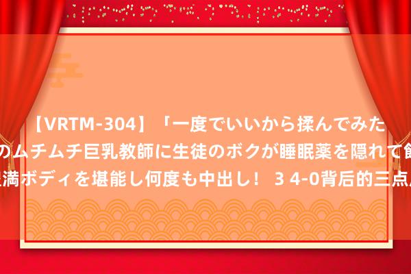 【VRTM-304】「一度でいいから揉んでみたい！」はち切れんばかりのムチムチ巨乳教師に生徒のボクが睡眠薬を隠れて飲ませて、夢の豊満ボディを堪能し何度も中出し！ 3 4-0背后的三点原因，克雷桑占据首席，泰山强敌成皆蓉城