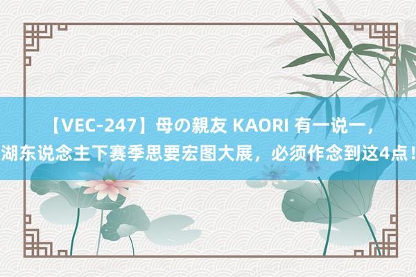 【VEC-247】母の親友 KAORI 有一说一，湖东说念主下赛季思要宏图大展，必须作念到这4点！