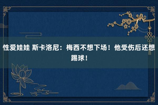 性爱娃娃 斯卡洛尼：梅西不想下场！他受伤后还想踢球！