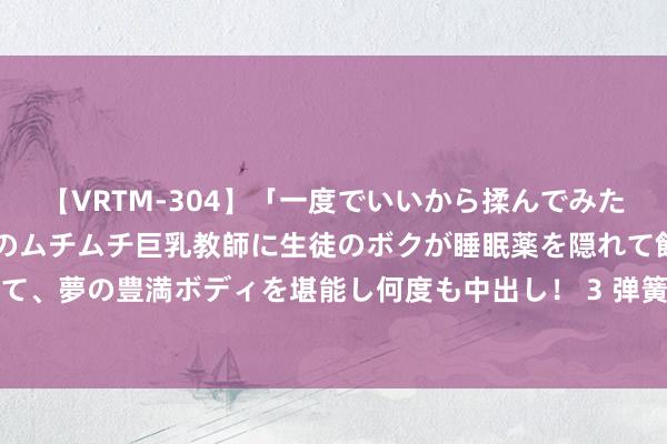 【VRTM-304】「一度でいいから揉んでみたい！」はち切れんばかりのムチムチ巨乳教師に生徒のボクが睡眠薬を隠れて飲ませて、夢の豊満ボディを堪能し何度も中出し！ 3 弹簧钢和高锰钢，哪个作念刀性能好