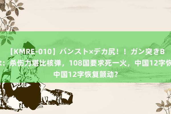 【KMRE-010】パンスト×デカ尻！！ガン突きBEST 追念：杀伤力堪比核弹，108国要求死一火，中国12字恢复颤动？