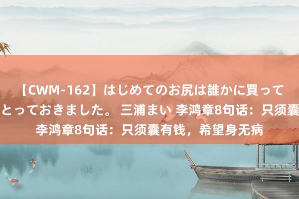 【CWM-162】はじめてのお尻は誰かに買って欲しくて今日までとっておきました。 三浦まい 李鸿章8句话：只须囊有钱，希望身无病