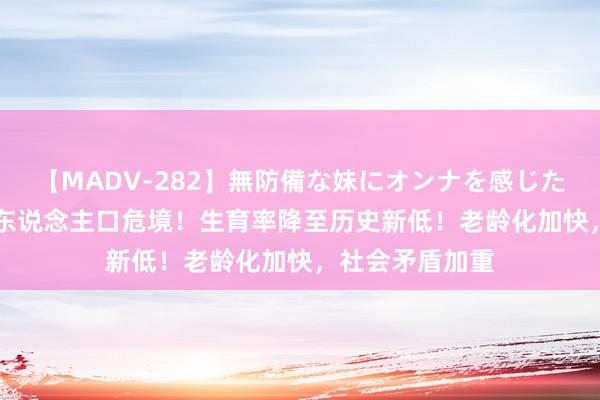 【MADV-282】無防備な妹にオンナを感じたボク。 3 韩国东说念主口危境！生育率降至历史新低！老龄化加快，社会矛盾加重