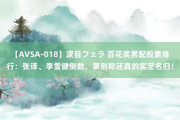 【AVSA-018】涙目フェラ 百花奖男配投票排行：张译、李雪健倒数，第别称还真的实至名归！