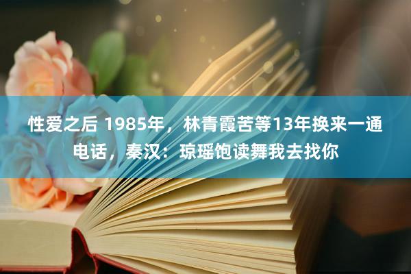 性爱之后 1985年，林青霞苦等13年换来一通电话，秦汉：琼瑶饱读舞我去找你