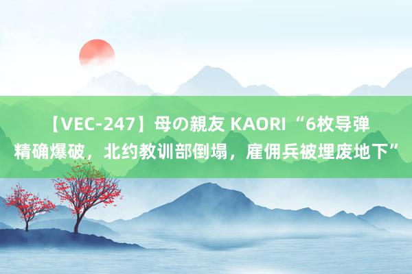 【VEC-247】母の親友 KAORI “6枚导弹精确爆破，北约教训部倒塌，雇佣兵被埋废地下”