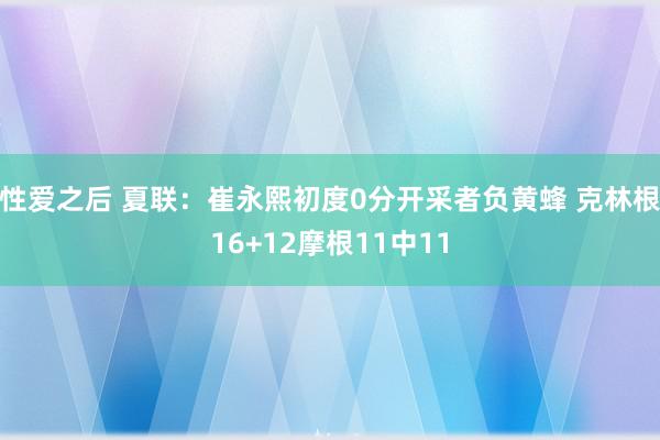 性爱之后 夏联：崔永熙初度0分开采者负黄蜂 克林根16+12摩根11中11