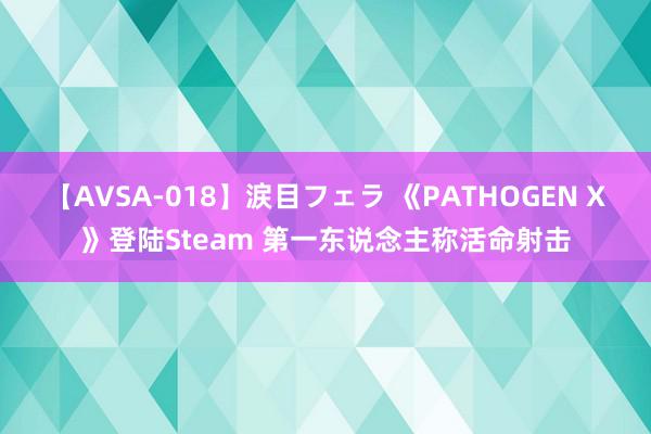 【AVSA-018】涙目フェラ 《PATHOGEN X》登陆Steam 第一东说念主称活命射击