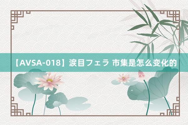 【AVSA-018】涙目フェラ 市集是怎么变化的