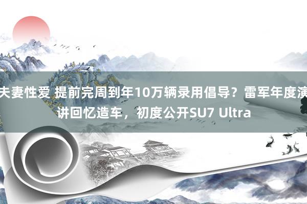 夫妻性爱 提前完周到年10万辆录用倡导？雷军年度演讲回忆造车，初度公开SU7 Ultra