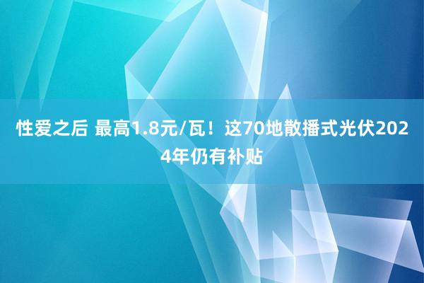 性爱之后 最高1.8元/瓦！这70地散播式光伏2024年仍有补贴