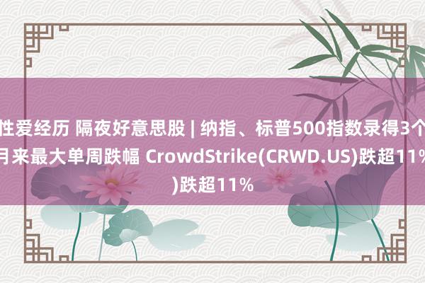 性爱经历 隔夜好意思股 | 纳指、标普500指数录得3个月来最大单周跌幅 CrowdStrike(CRWD.US)跌超11%