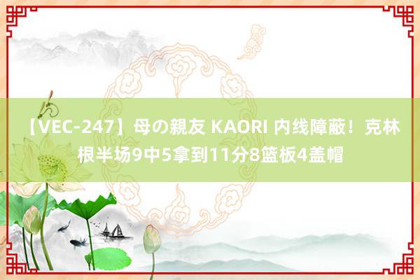 【VEC-247】母の親友 KAORI 内线障蔽！克林根半场9中5拿到11分8篮板4盖帽