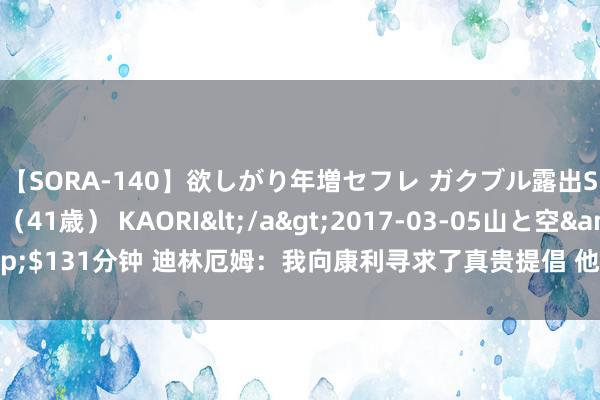 【SORA-140】欲しがり年増セフレ ガクブル露出SEX かおりサン（41歳） KAORI</a>2017-03-05山と空&$131分钟 迪林厄姆：我向康利寻求了真贵提倡 他教我要把病笃球员逼向一侧