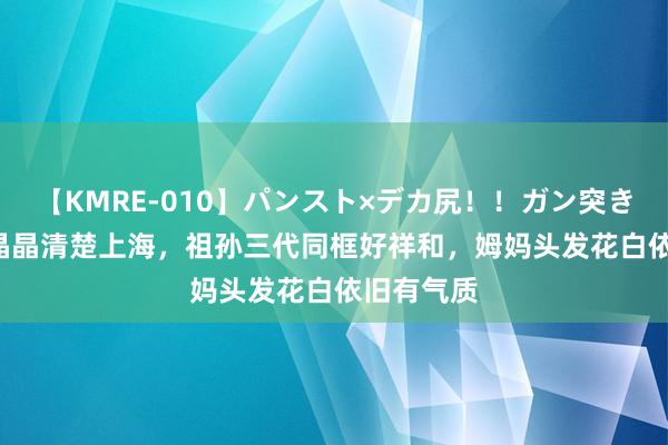 【KMRE-010】パンスト×デカ尻！！ガン突きBEST 郭晶晶清楚上海，祖孙三代同框好祥和，姆妈头发花白依旧有气质