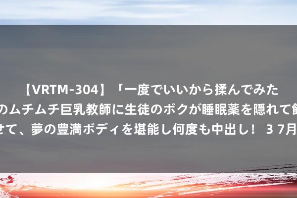 【VRTM-304】「一度でいいから揉んでみたい！」はち切れんばかりのムチムチ巨乳教師に生徒のボクが睡眠薬を隠れて飲ませて、夢の豊満ボディを堪能し何度も中出し！ 3 7月23日谢瑞麟黄金价钱728元/克