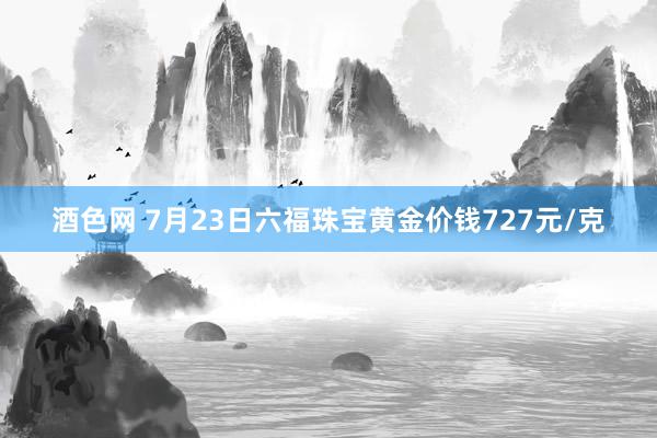 酒色网 7月23日六福珠宝黄金价钱727元/克