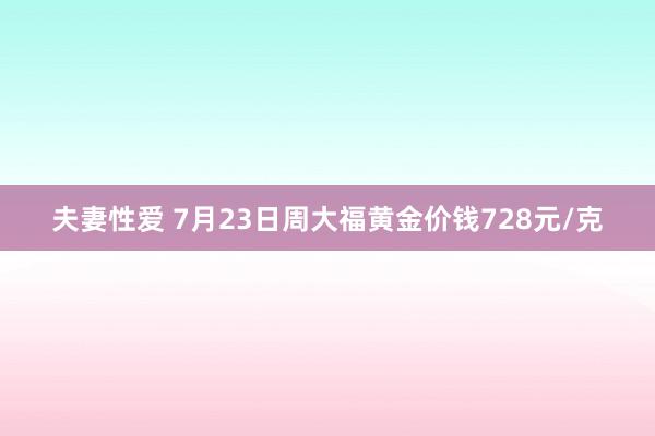 夫妻性爱 7月23日周大福黄金价钱728元/克