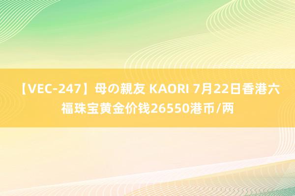 【VEC-247】母の親友 KAORI 7月22日香港六福珠宝黄金价钱26550港币/两