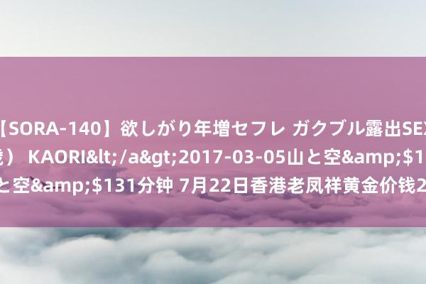 【SORA-140】欲しがり年増セフレ ガクブル露出SEX かおりサン（41歳） KAORI</a>2017-03-05山と空&$131分钟 7月22日香港老凤祥黄金价钱26550港币/两