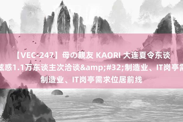 【VEC-247】母の親友 KAORI 大连夏令东谈主才招聘会眩惑1.1万东谈主次洽谈&#32;制造业、IT岗亭需求位居前线