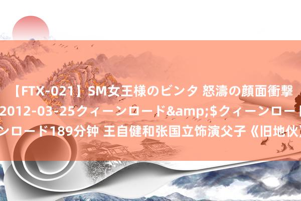 【FTX-021】SM女王様のビンタ 怒濤の顔面衝撃3時間</a>2012-03-25クィーンロード&$クィーンロード189分钟 王自健和张国立饰演父子《旧地伙》热播的确演出“爷青回”