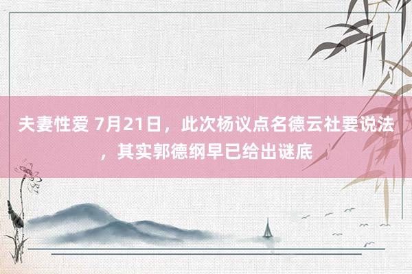 夫妻性爱 7月21日，此次杨议点名德云社要说法，其实郭德纲早已给出谜底