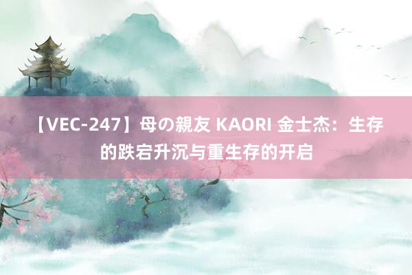 【VEC-247】母の親友 KAORI 金士杰：生存的跌宕升沉与重生存的开启