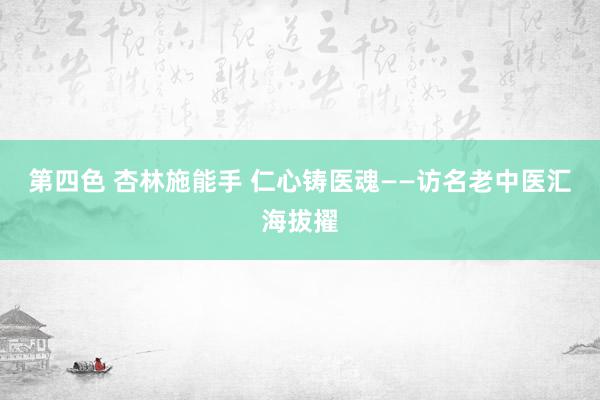 第四色 杏林施能手 仁心铸医魂——访名老中医汇海拔擢