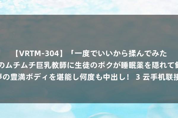 【VRTM-304】「一度でいいから揉んでみたい！」はち切れんばかりのムチムチ巨乳教師に生徒のボクが睡眠薬を隠れて飲ませて、夢の豊満ボディを堪能し何度も中出し！ 3 云手机联接自主ADB号召接口 耕作外洋营销遵循