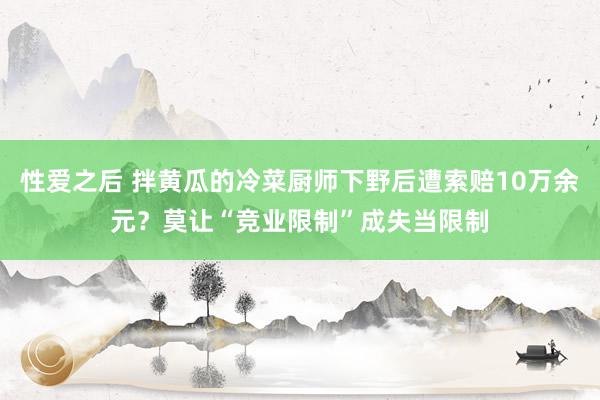 性爱之后 拌黄瓜的冷菜厨师下野后遭索赔10万余元？莫让“竞业限制”成失当限制